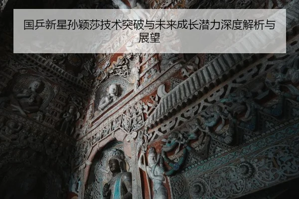国乒新星孙颖莎技术突破与未来成长潜力深度解析与展望